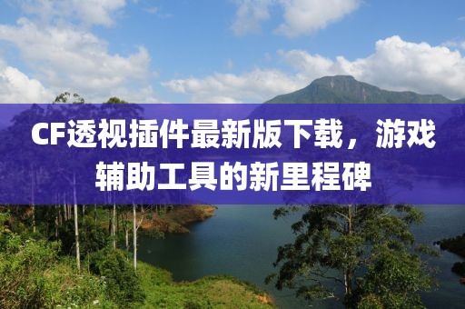 CF透视插件最新版下载，游戏辅助工具的新里程碑