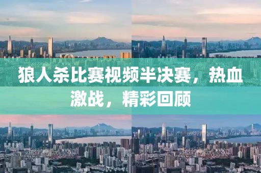 狼人杀比赛视频半决赛，热血激战，精彩回顾