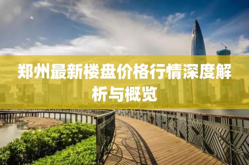 郑州最新楼盘价格行情深度解析与概览