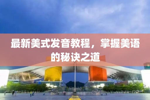 最新美式发音教程，掌握美语的秘诀之道
