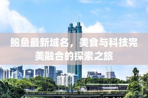 鲍鱼最新域名，美食与科技完美融合的探索之旅