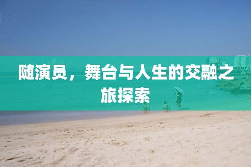 随演员，舞台与人生的交融之旅探索