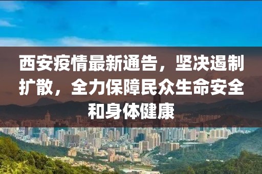 西安疫情最新通告，坚决遏制扩散，全力保障民众生命安全和身体健康