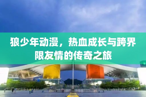 狼少年动漫，热血成长与跨界限友情的传奇之旅