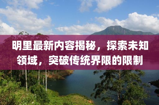 明里最新内容揭秘，探索未知领域，突破传统界限的限制