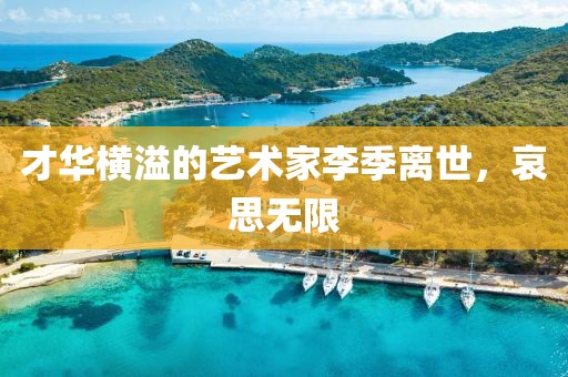 才华横溢的艺术家李季离世，哀思无限