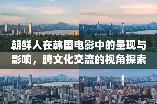 朝鲜人在韩国电影中的呈现与影响，跨文化交流的视角探索
