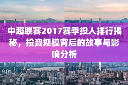 中超联赛2017赛季投入排行揭秘，投资规模背后的故事与影响分析