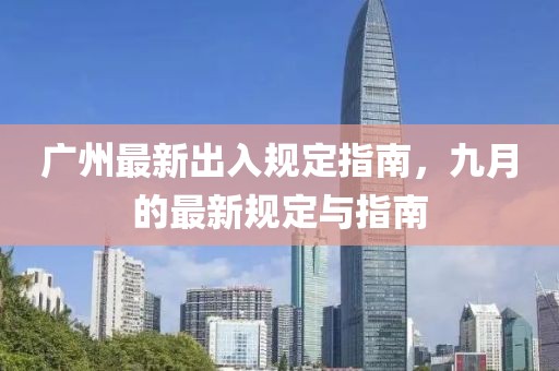 广州最新出入规定指南，九月的最新规定与指南