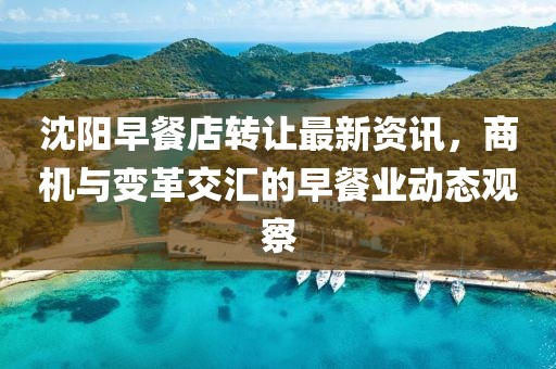 沈阳早餐店转让最新资讯，商机与变革交汇的早餐业动态观察
