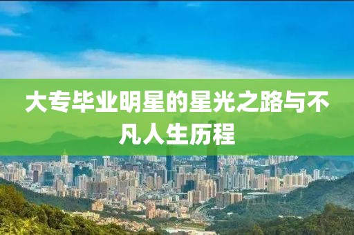 大专毕业明星的星光之路与不凡人生历程