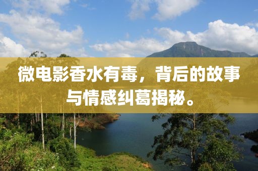 微电影香水有毒，背后的故事与情感纠葛揭秘。