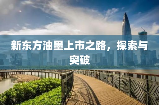 新东方油墨上市之路，探索与突破