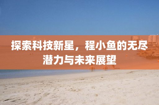 探索科技新星，程小鱼的无尽潜力与未来展望