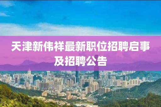 天津新伟祥最新职位招聘启事及招聘公告