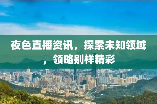 夜色直播资讯，探索未知领域，领略别样精彩