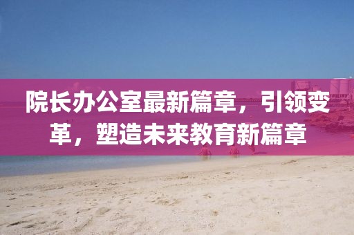 院长办公室最新篇章，引领变革，塑造未来教育新篇章