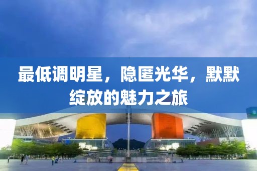 最低调明星，隐匿光华，默默绽放的魅力之旅