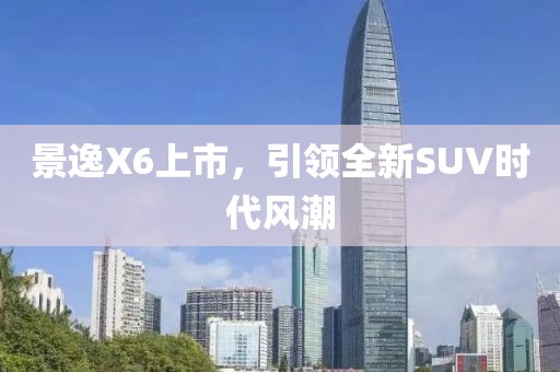 景逸X6上市，引领全新SUV时代风潮