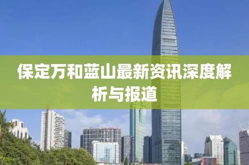 保定万和蓝山最新资讯深度解析与报道
