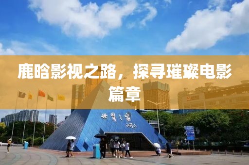 鹿晗影视之路，探寻璀璨电影篇章