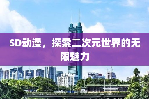 SD动漫，探索二次元世界的无限魅力