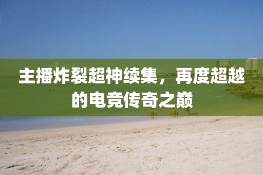 主播炸裂超神续集，再度超越的电竞传奇之巅