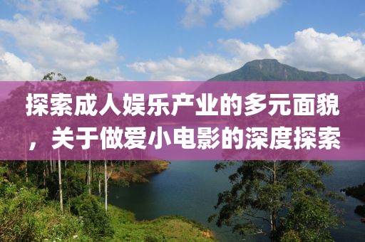 探索成人娱乐产业的多元面貌，关于做爱小电影的深度探索