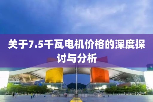 关于7.5千瓦电机价格的深度探讨与分析