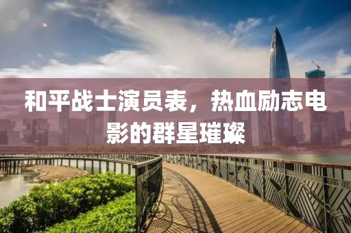 和平战士演员表，热血励志电影的群星璀璨