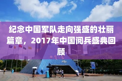 纪念中国军队走向强盛的壮丽篇章，2017年中国阅兵盛典回顾