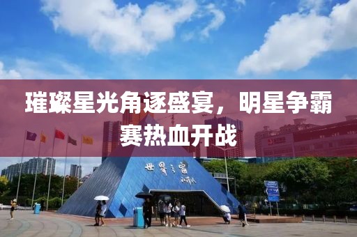 璀璨星光角逐盛宴，明星争霸赛热血开战
