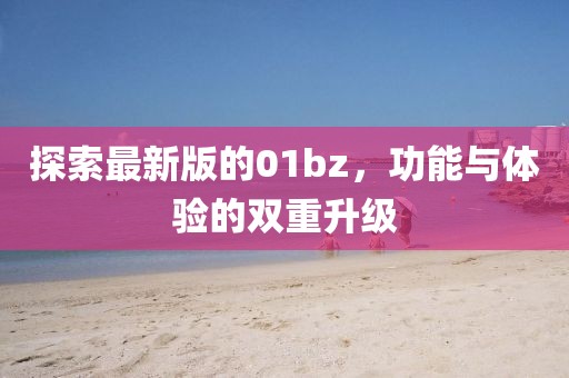 探索最新版的01bz，功能与体验的双重升级