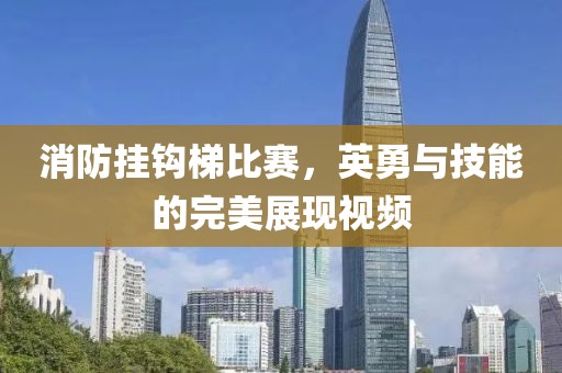 消防挂钩梯比赛，英勇与技能的完美展现视频