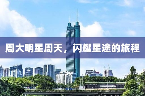 周大明星周天，闪耀星途的旅程