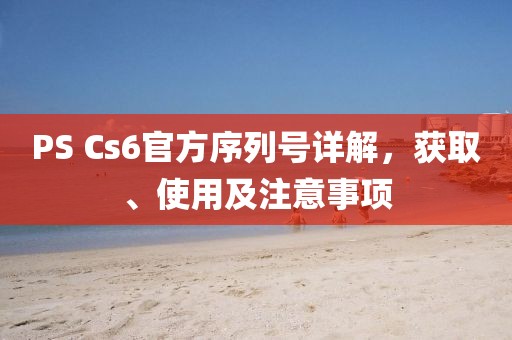 PS Cs6官方序列号详解，获取、使用及注意事项