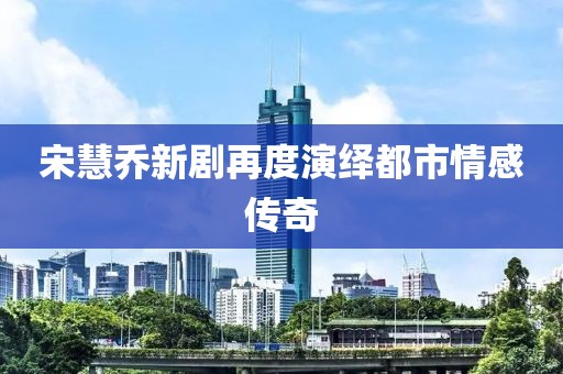 宋慧乔新剧再度演绎都市情感传奇