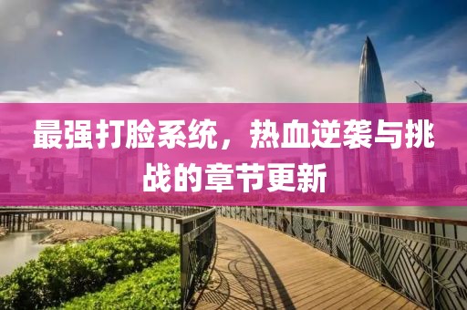 最强打脸系统，热血逆袭与挑战的章节更新