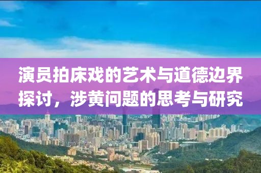 演员拍床戏的艺术与道德边界探讨，涉黄问题的思考与研究