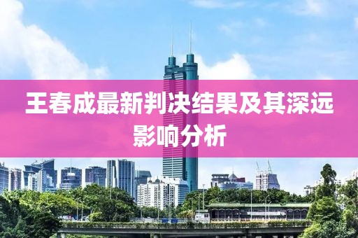 王春成最新判决结果及其深远影响分析