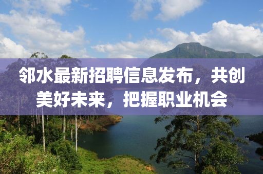 邻水最新招聘信息发布，共创美好未来，把握职业机会