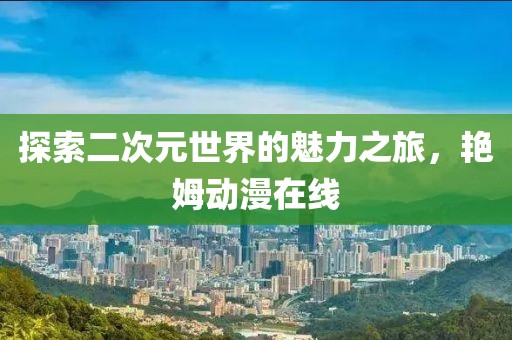 探索二次元世界的魅力之旅，艳姆动漫在线