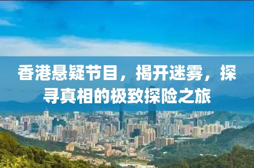 香港悬疑节目，揭开迷雾，探寻真相的极致探险之旅