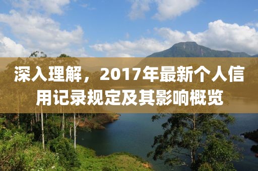 深入理解，2017年最新个人信用记录规定及其影响概览