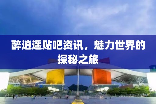 醉逍遥贴吧资讯，魅力世界的探秘之旅