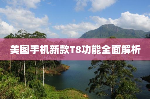 美图手机新款T8功能全面解析