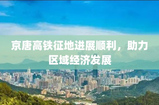 京唐高铁征地进展顺利，助力区域经济发展