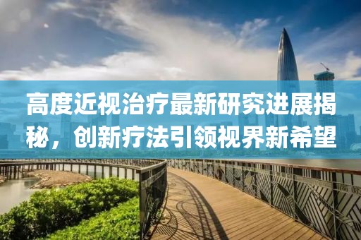 高度近视治疗最新研究进展揭秘，创新疗法引领视界新希望