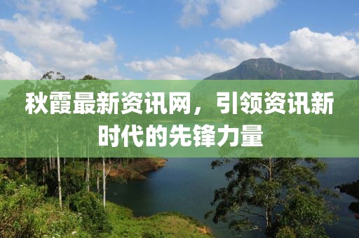 秋霞最新资讯网，引领资讯新时代的先锋力量