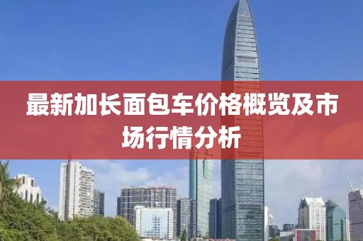 最新加长面包车价格概览及市场行情分析